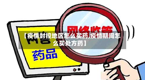 【疫情封控地区怎么买药,疫情期间怎么买处方药】-第2张图片