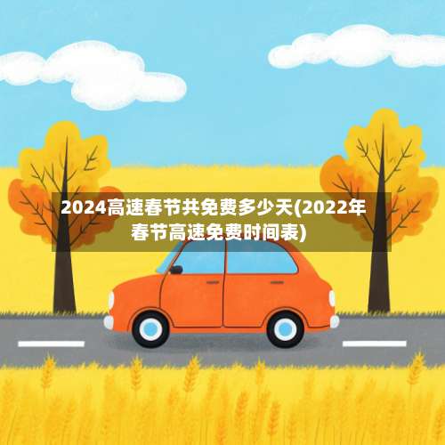 2024高速春节共免费多少天(2022年春节高速免费时间表)-第2张图片