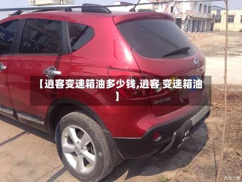 【逍客变速箱油多少钱,逍客 变速箱油】-第3张图片