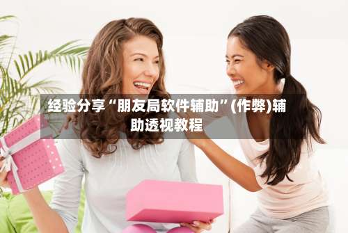 经验分享“朋友局软件辅助”(作弊)辅助透视教程-第2张图片