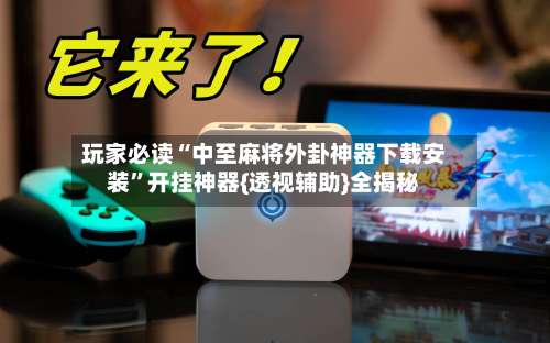 玩家必读“中至麻将外卦神器下载安装	”开挂神器{透视辅助}全揭秘-第3张图片