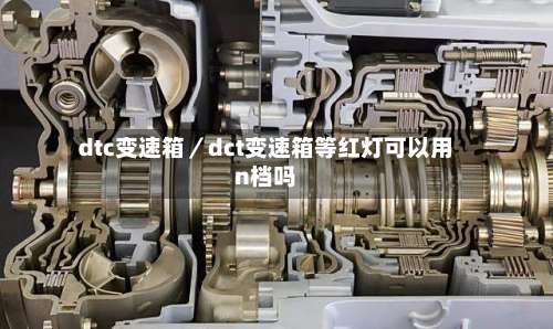 dtc变速箱／dct变速箱等红灯可以用n档吗-第1张图片