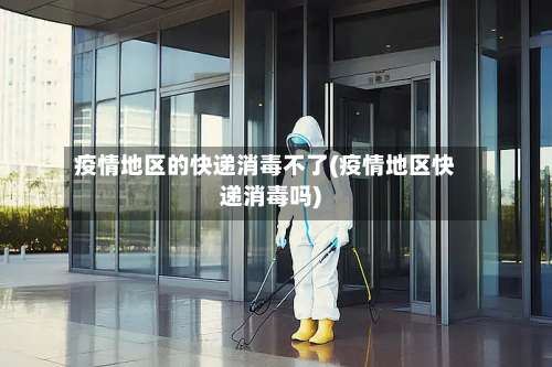 疫情地区的快递消毒不了(疫情地区快递消毒吗)-第1张图片