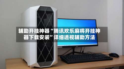 辅助开挂神器“腾讯欢乐麻将开挂神器下载安装”详细透视辅助方法-第1张图片