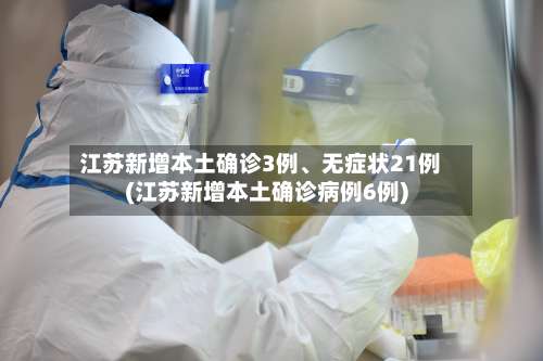 江苏新增本土确诊3例、无症状21例(江苏新增本土确诊病例6例)-第3张图片