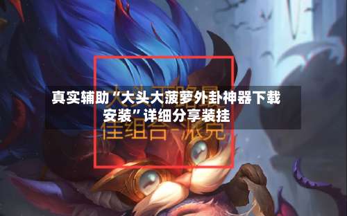 真实辅助“大头大菠萝外卦神器下载安装	”详细分享装挂-第2张图片