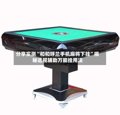 分享实测“和和呼兰手机麻将下挂	”揭秘透视辅助万能挂用法-第2张图片