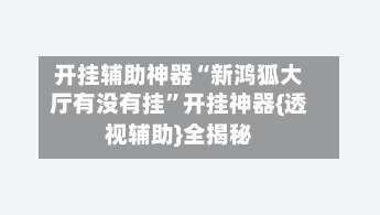 开挂辅助神器“新鸿狐大厅有没有挂	”开挂神器{透视辅助}全揭秘-第1张图片