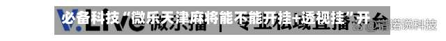 必备科技“微乐天津麻将能不能开挂+透视挂”开挂辅助软件教程-第1张图片