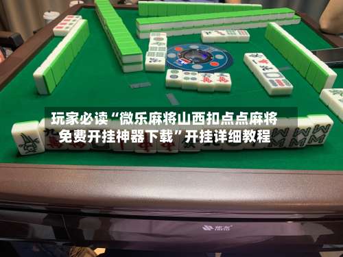 玩家必读“微乐麻将山西扣点点麻将免费开挂神器下载”开挂详细教程-第3张图片