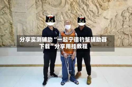 分享实测辅助“一起宁德钓蟹辅助器下载”分享用挂教程-第2张图片