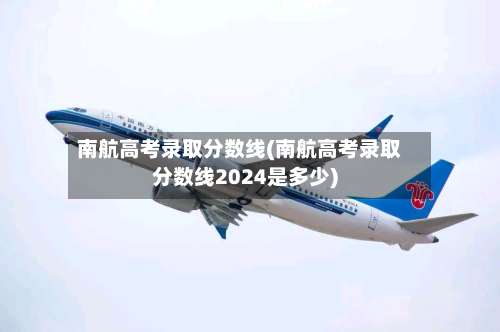 南航高考录取分数线(南航高考录取分数线2024是多少)-第1张图片