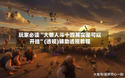 玩家必读“大懒人斗十四其实是可以开挂	”(透视)辅助透视教程-第1张图片