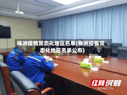 株洲疫情常态化地区名单(株洲疫情常态化地区名单公布)-第3张图片