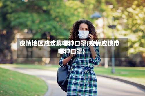 疫情地区应该戴哪种口罩(疫情应该带哪种口罩)-第2张图片