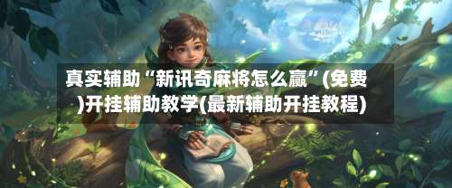 真实辅助“新讯奇麻将怎么赢	”(免费)开挂辅助教学(最新辅助开挂教程)-第1张图片