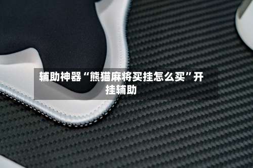 辅助神器“熊猫麻将买挂怎么买”开挂辅助-第1张图片