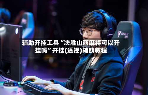 辅助开挂工具“决胜山西麻将可以开挂吗	”开挂(透视)辅助教程-第1张图片