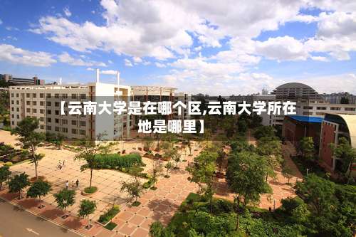 【云南大学是在哪个区,云南大学所在地是哪里】-第1张图片