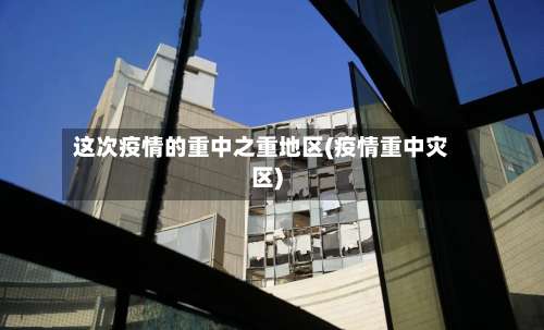 这次疫情的重中之重地区(疫情重中灾区)-第1张图片