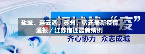 盐城	、连云港、苏州、宿迁最新疫情通报／江苏宿迁最新病例-第3张图片