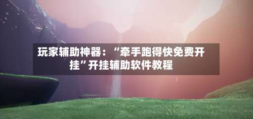 玩家辅助神器：“牵手跑得快免费开挂”开挂辅助软件教程-第2张图片