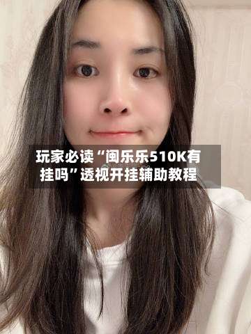 玩家必读“闽乐乐510K有挂吗	”透视开挂辅助教程-第1张图片