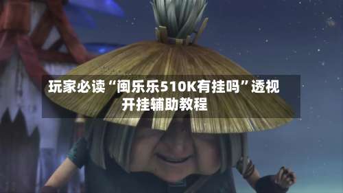 玩家必读“闽乐乐510K有挂吗”透视开挂辅助教程-第2张图片