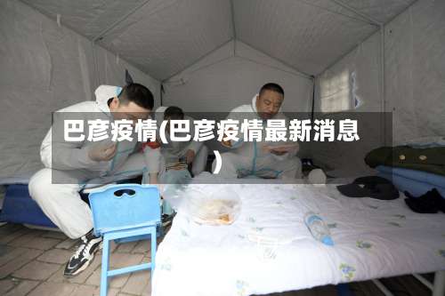 巴彦疫情(巴彦疫情最新消息)-第1张图片