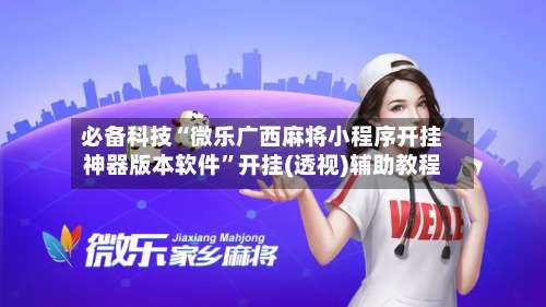 必备科技“微乐广西麻将小程序开挂神器版本软件”开挂(透视)辅助教程-第2张图片