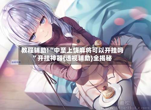 教程辅助!“中至上饶麻将可以开挂吗”开挂神器{透视辅助}全揭秘-第2张图片