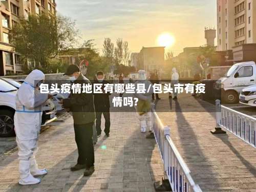 包头疫情地区有哪些县/包头市有疫情吗?-第1张图片