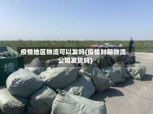 疫情地区物流可以发吗(疫情时期物流公司发货吗)-第2张图片