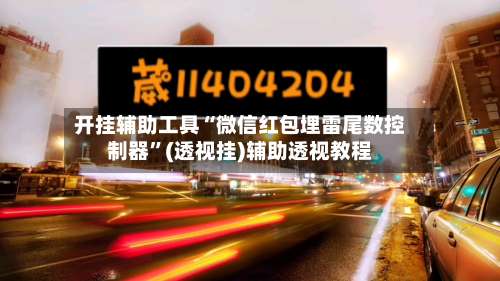 开挂辅助工具“微信红包埋雷尾数控制器”(透视挂)辅助透视教程-第1张图片