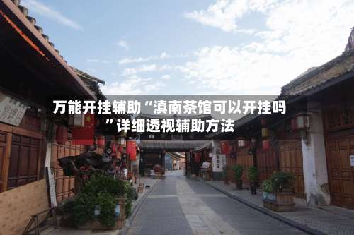 万能开挂辅助“滇南茶馆可以开挂吗”详细透视辅助方法-第2张图片