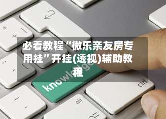 必看教程“微乐亲友房专用挂”开挂(透视)辅助教程-第1张图片