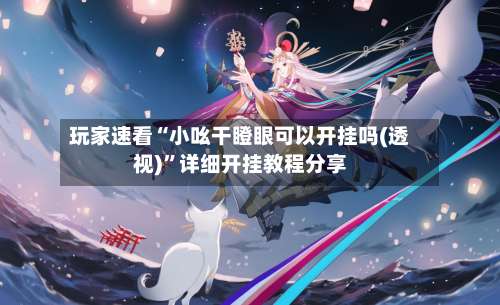 玩家速看“小吆干瞪眼可以开挂吗(透视)	”详细开挂教程分享-第1张图片