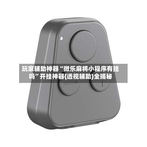 玩家辅助神器“微乐麻将小程序有挂吗”开挂神器{透视辅助}全揭秘-第2张图片