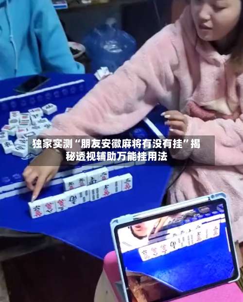 独家实测“朋友安徽麻将有没有挂”揭秘透视辅助万能挂用法-第2张图片