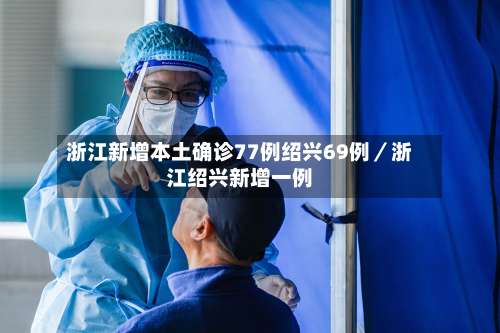 浙江新增本土确诊77例绍兴69例／浙江绍兴新增一例-第1张图片