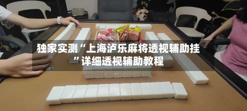 独家实测“上海泸乐麻将透视辅助挂	”详细透视辅助教程-第1张图片