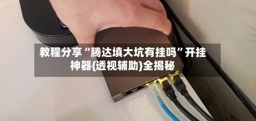 教程分享“腾达填大坑有挂吗”开挂神器{透视辅助}全揭秘-第3张图片