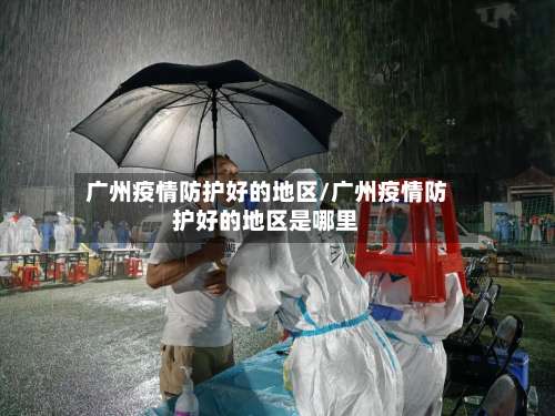 广州疫情防护好的地区/广州疫情防护好的地区是哪里-第2张图片
