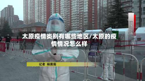 太原疫情类别有哪些地区/太原的疫情情况怎么样-第1张图片