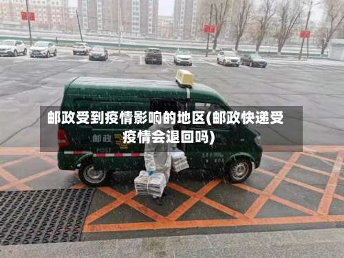 邮政受到疫情影响的地区(邮政快递受疫情会退回吗)-第3张图片