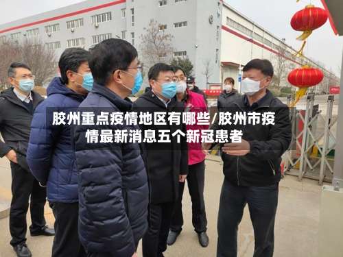 胶州重点疫情地区有哪些/胶州市疫情最新消息五个新冠患者-第1张图片