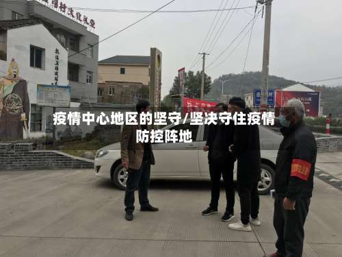疫情中心地区的坚守/坚决守住疫情防控阵地-第1张图片