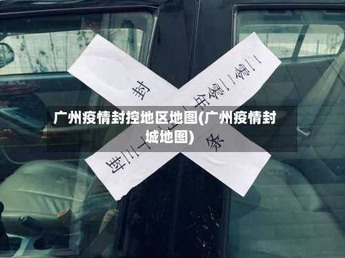 广州疫情封控地区地图(广州疫情封城地图)-第2张图片
