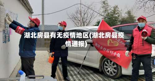 湖北房县有无疫情地区(湖北房县疫情通报)-第2张图片