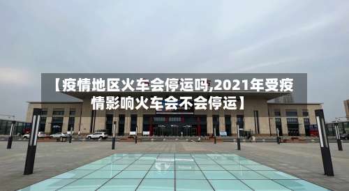 【疫情地区火车会停运吗,2021年受疫情影响火车会不会停运】-第1张图片